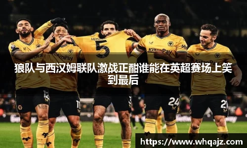 狼队与西汉姆联队激战正酣谁能在英超赛场上笑到最后